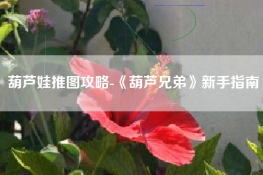 葫芦娃推图攻略-《葫芦兄弟》新手指南