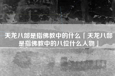 天龙八部是指佛教中的什么「天龙八部是指佛教中的八位什么人物」