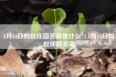 8月14日蚂蚁庄园答案是什么?3 8月14日蚂蚁庄园答案