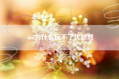 dnf为什么玩不了优越感