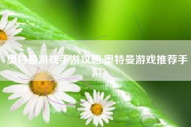 奥特曼游戏手游攻略,奥特曼游戏推荐手游