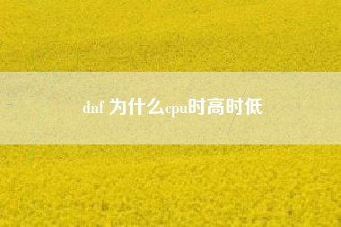 dnf 为什么cpu时高时低