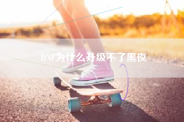 DNF为什么升级不了黑夜