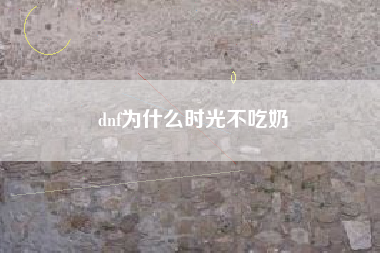 dnf为什么时光不吃奶