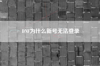 DNF为什么新号无法登录