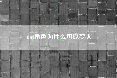 dnf角色为什么可以变大