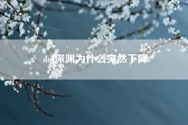 dnf深渊为什么突然下降