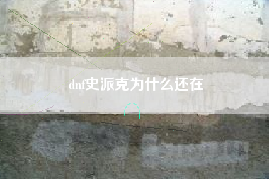 dnf史派克为什么还在