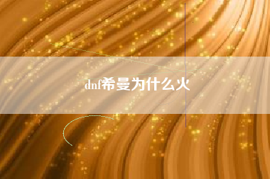 dnf希曼为什么火