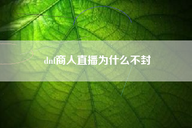 dnf商人直播为什么不封