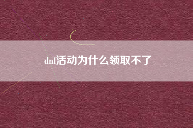 dnf活动为什么领取不了