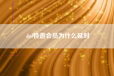 dnf特邀会员为什么延时