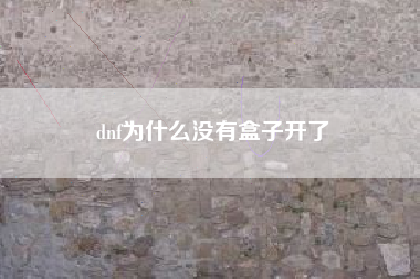 dnf为什么没有盒子开了