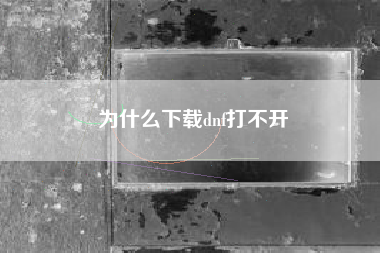 为什么下载dnf打不开